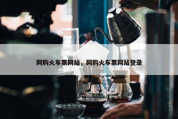 网购火车票网站，网购火车票网站登录