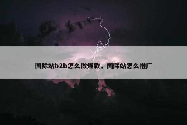 国际站b2b怎么做爆款，国际站怎么推广