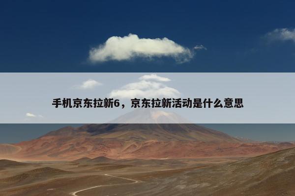 手机京东拉新6，京东拉新活动是什么意思