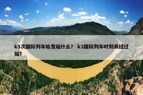 k3次国际列车始发站什么？ k3国际列车时刻表经过站？