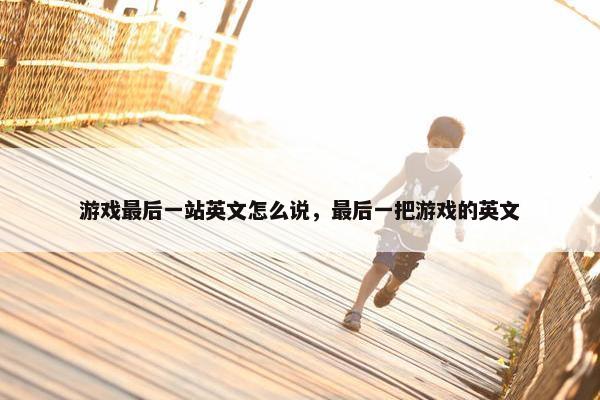 游戏最后一站英文怎么说，最后一把游戏的英文