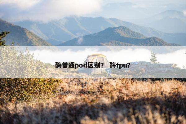 酶普通pod区别？ 酶fpu？