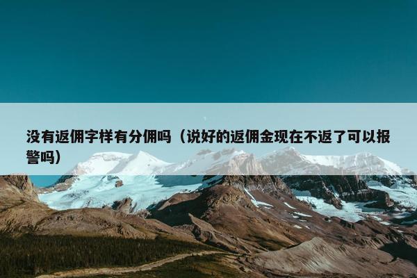 没有返佣字样有分佣吗（说好的返佣金现在不返了可以报警吗）