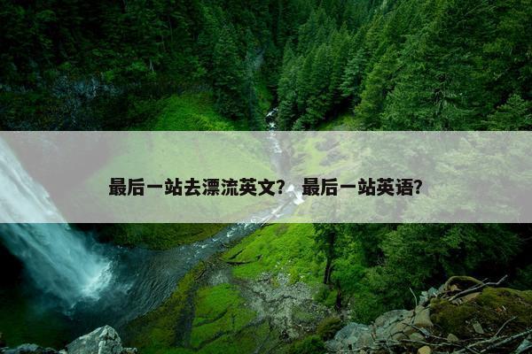 最后一站去漂流英文？ 最后一站英语？