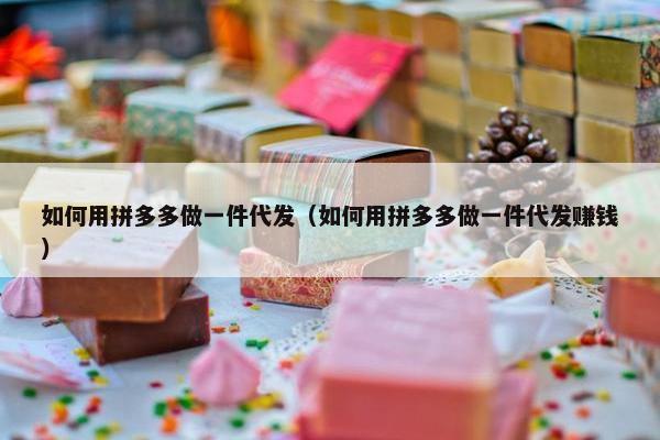 如何用拼多多做一件代发（如何用拼多多做一件代发赚钱）
