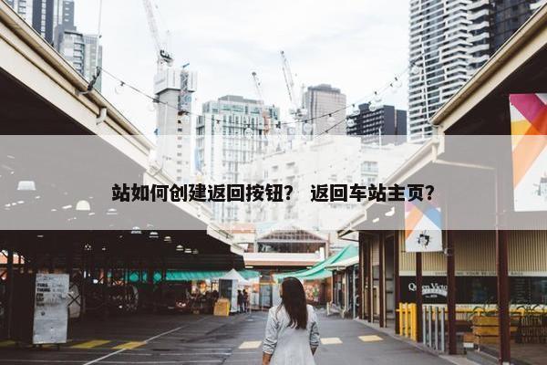 站如何创建返回按钮？ 返回车站主页？