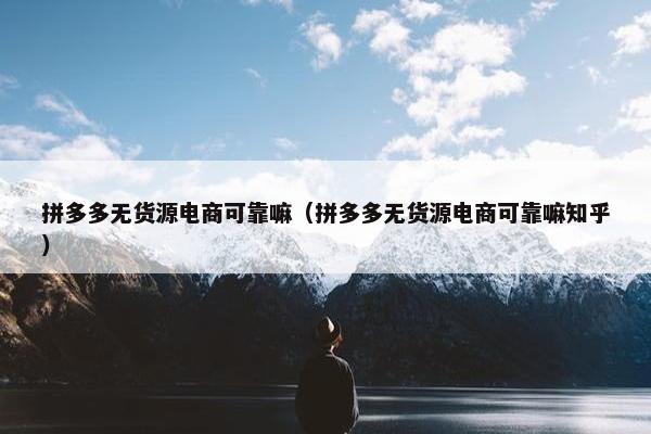 拼多多无货源电商可靠嘛（拼多多无货源电商可靠嘛知乎）
