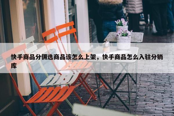 快手商品分佣选商品该怎么上架，快手商品怎么入驻分销库