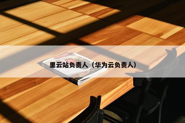 里云站负责人（华为云负责人）