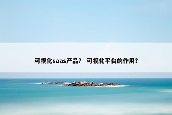 可视化saas产品？ 可视化平台的作用？
