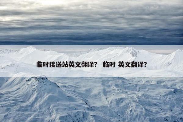 临时接送站英文翻译？ 临时 英文翻译？