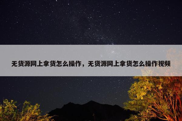 无货源网上拿货怎么操作，无货源网上拿货怎么操作视频