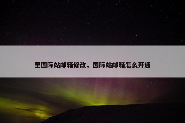 里国际站邮箱修改，国际站邮箱怎么开通