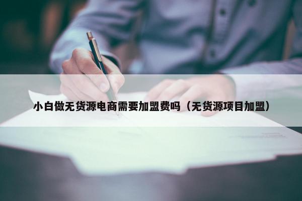 小白做无货源电商需要加盟费吗（无货源项目加盟）