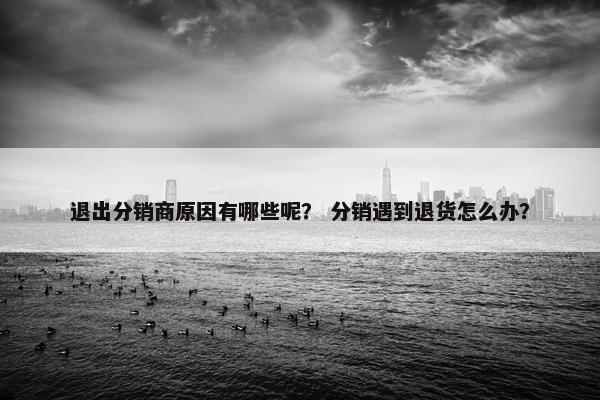 退出分销商原因有哪些呢？ 分销遇到退货怎么办？