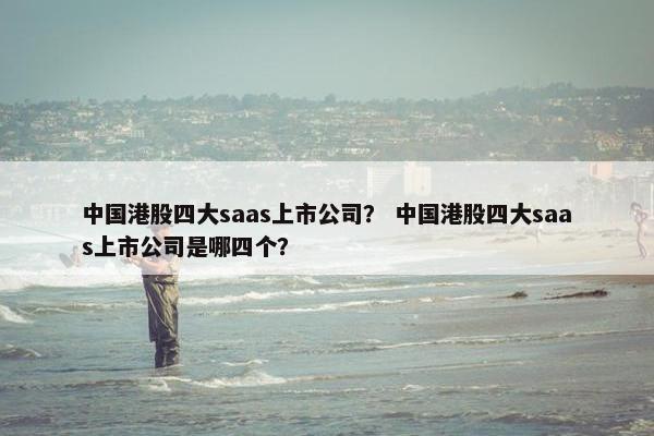 中国港股四大saas上市公司？ 中国港股四大saas上市公司是哪四个？
