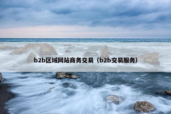 b2b区域网站商务交易（b2b交易服务）