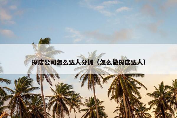 探店公司怎么达人分佣（怎么做探店达人）