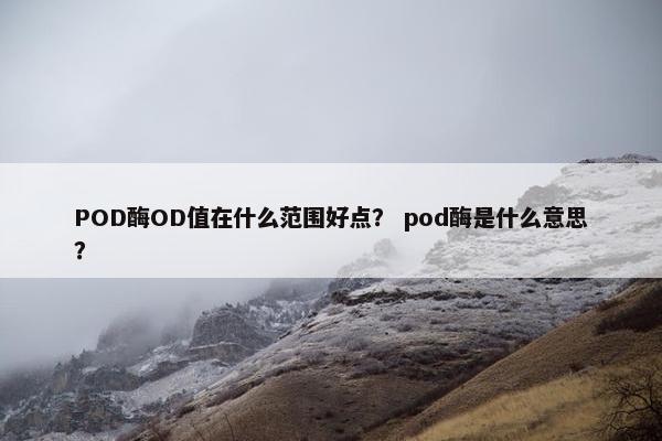 POD酶OD值在什么范围好点？ pod酶是什么意思？