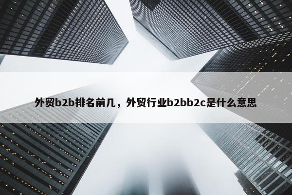 外贸b2b排名前几，外贸行业b2bb2c是什么意思