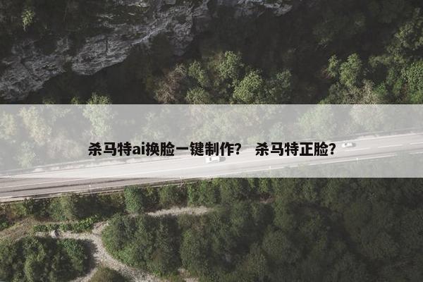 杀马特ai换脸一键制作？ 杀马特正脸？