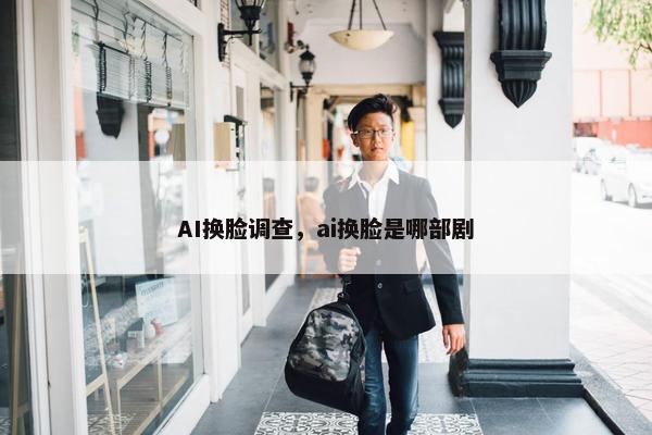 AI换脸调查，ai换脸是哪部剧