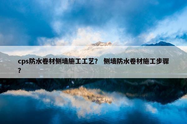 cps防水卷材侧墙施工工艺？ 侧墙防水卷材施工步骤？