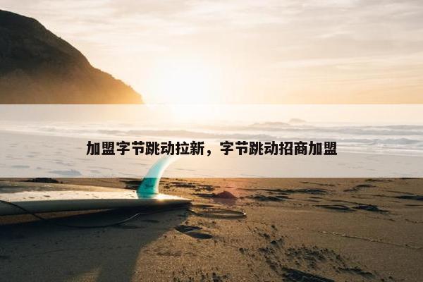 加盟字节跳动拉新，字节跳动招商加盟