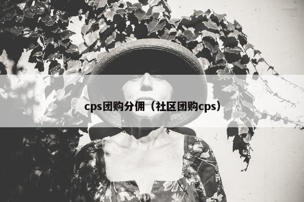 cps团购分佣（社区团购cps）