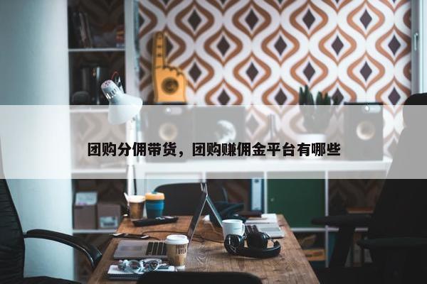 团购分佣带货，团购赚佣金平台有哪些