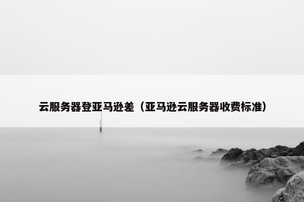 云服务器登亚马逊差（亚马逊云服务器收费标准）