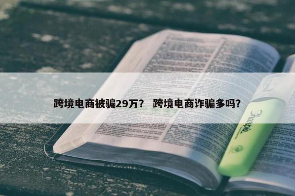 跨境电商被骗29万？ 跨境电商诈骗多吗？