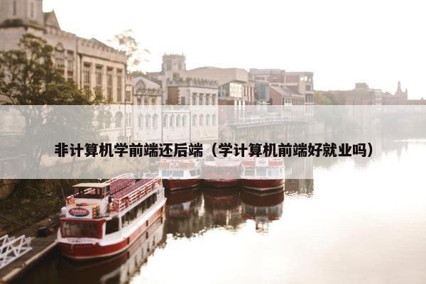 非计算机学前端还后端（学计算机前端好就业吗）