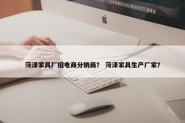 菏泽家具厂招电商分销商？ 菏泽家具生产厂家？