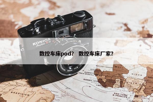 数控车床pod？ 数控车床厂家？