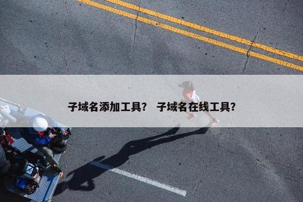 子域名添加工具？ 子域名在线工具？