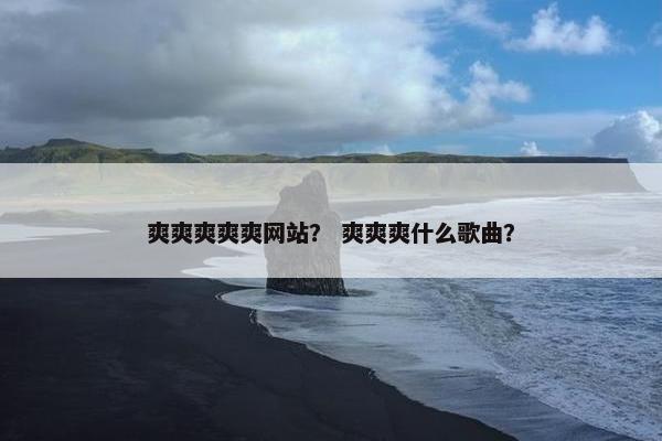 爽爽爽爽爽网站？ 爽爽爽什么歌曲？