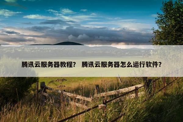 腾讯云服务器教程？ 腾讯云服务器怎么运行软件？