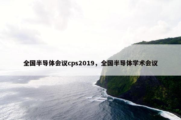 全国半导体会议cps2019，全国半导体学术会议