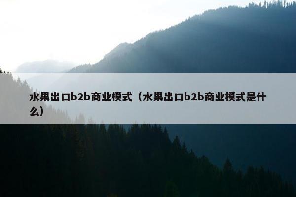 水果出口b2b商业模式（水果出口b2b商业模式是什么）