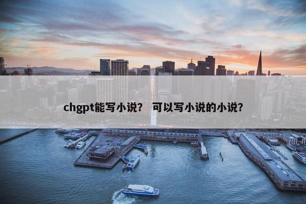chgpt能写小说？ 可以写小说的小说？