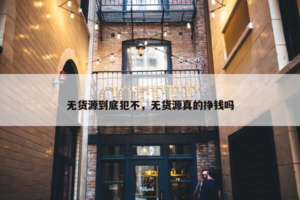 无货源到底犯不，无货源真的挣钱吗