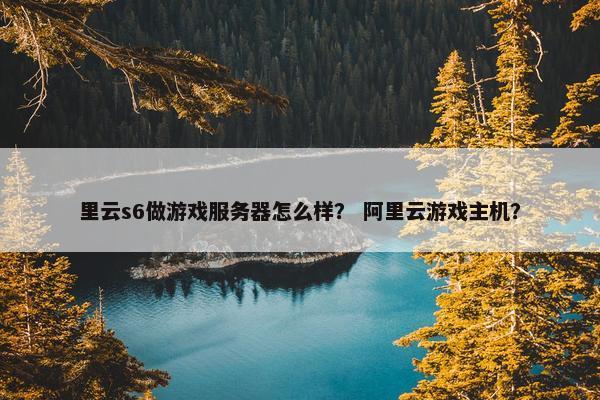 里云s6做游戏服务器怎么样？ 阿里云游戏主机？