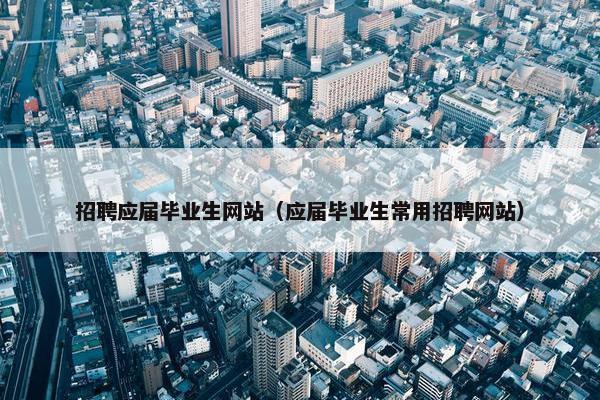 招聘应届毕业生网站（应届毕业生常用招聘网站）