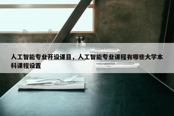人工智能专业开设课目，人工智能专业课程有哪些大学本科课程设置