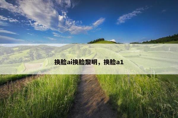 换脸ai换脸黎明，换脸a1