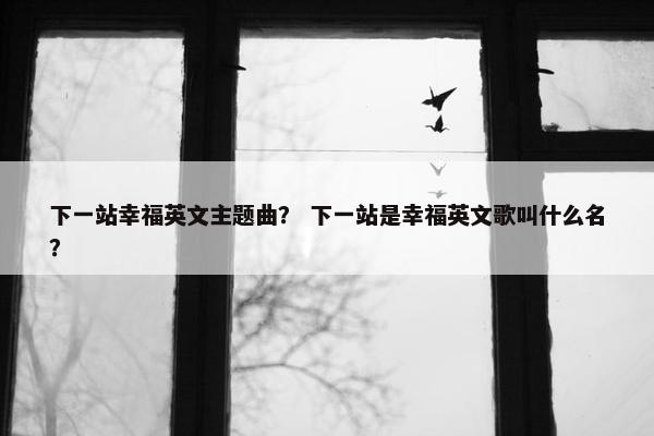 下一站幸福英文主题曲？ 下一站是幸福英文歌叫什么名？