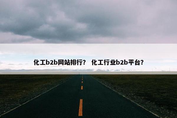 化工b2b网站排行？ 化工行业b2b平台？