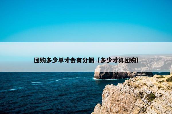 团购多少单才会有分佣（多少才算团购）