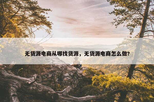 无货源电商从哪找货源，无货源电商怎么做?